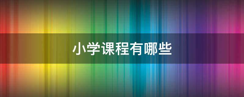 小学课程有哪些 八十年代小学课程有哪些