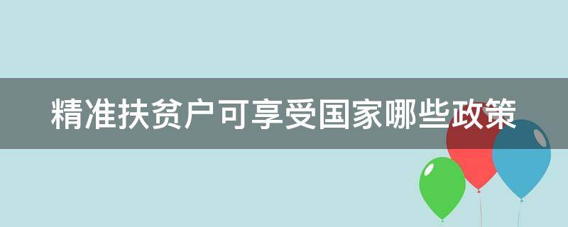 精准扶贫户可享受国家哪些政策（精准扶贫户可享受国家哪些政策补助）