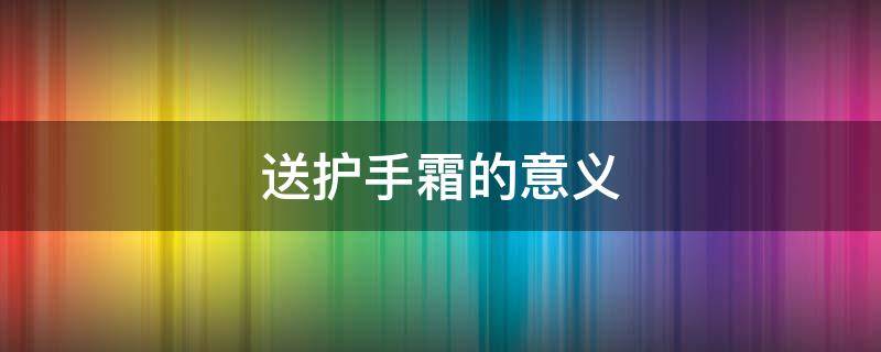 送护手霜的意义 送护手霜怎么说比较好