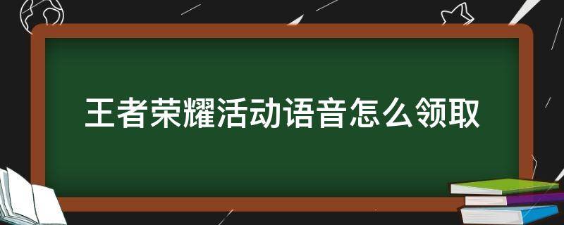 王者荣耀活动语音怎么领取（王者荣耀语音包如何领取）