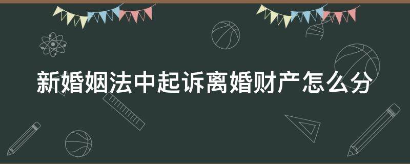 新婚姻法中起诉离婚财产怎么分 新婚姻法对起诉离婚的流程