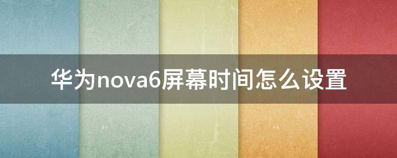 华为nova6屏幕时间怎么设置 华为nova6手机屏幕时间怎么设置