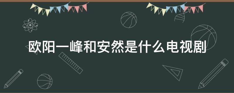 欧阳一峰和安然是什么电视剧 有个电视剧叫欧阳和安然