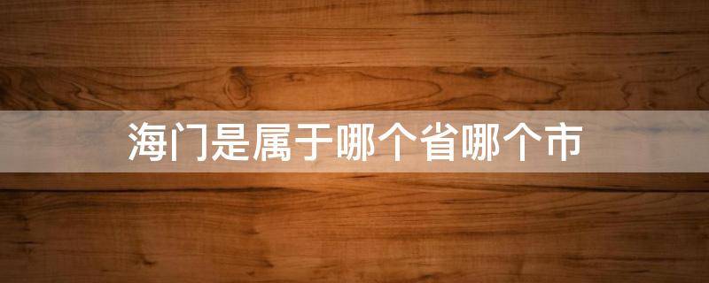 海门是属于哪个省哪个市 海门属于哪个省哪个市哪个区