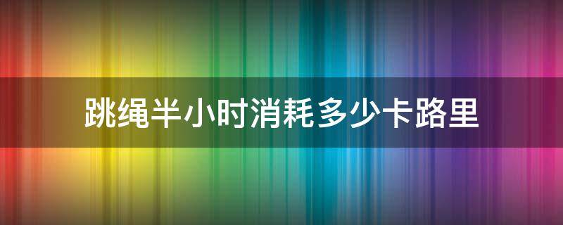 跳绳半小时消耗多少卡路里 跳绳一个半小时消耗多少卡路里