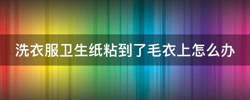 洗衣服卫生纸粘到了毛衣上怎么办（洗衣服卫生纸洗碎了怎么处理毛衣）