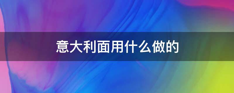 意大利面用什么做的（意大利面 用什么做的）