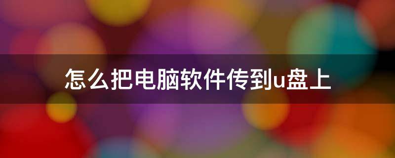 怎么把电脑软件传到u盘上 怎么把电脑里软件传到u盘