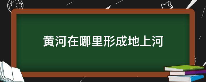 黄河在哪里形成地上河 黄河在哪个地方形成地上河