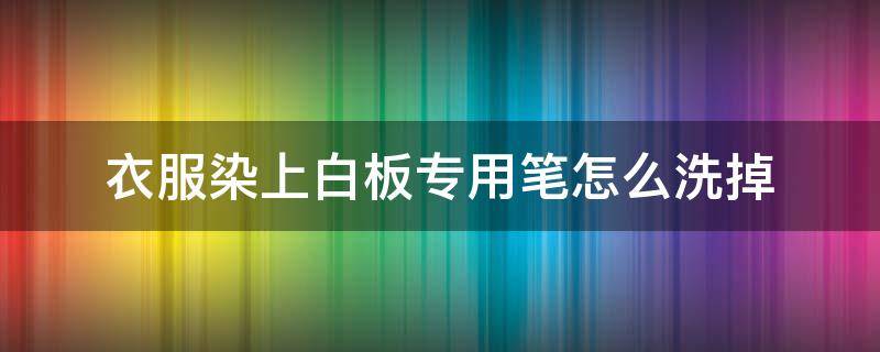 衣服染上白板专用笔怎么洗掉 白板笔弄到衣服上怎么洗去