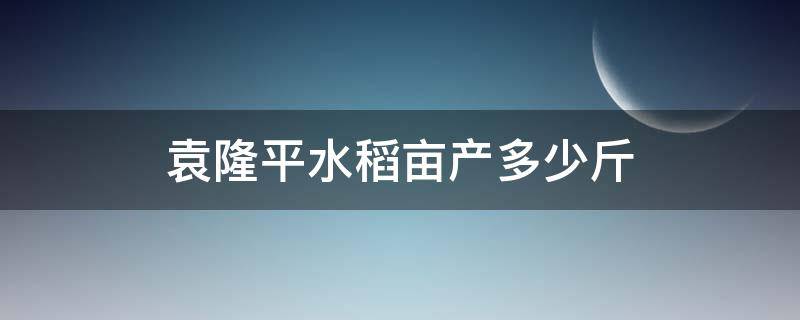 袁隆平水稻亩产多少斤 袁隆平水稻亩产多少斤2021