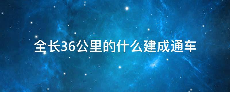 全长36公里的什么建成通车 全长36公里的什么建成通车?