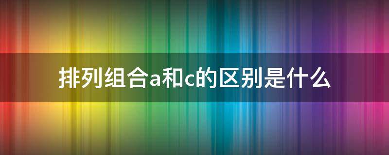 排列组合a和c的区别是什么 排列组合A和C有什么区别