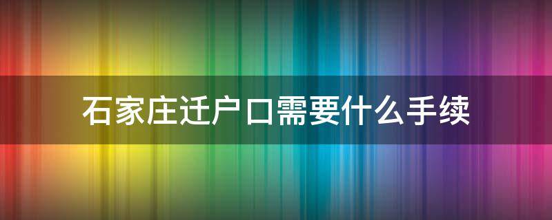 石家庄迁户口需要什么手续（石家庄迁户口需要什么手续流程2021）