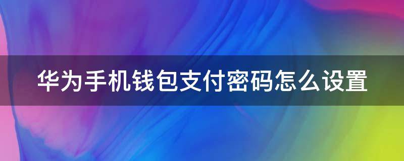 华为手机钱包支付密码怎么设置（华为手机钱包支付密码怎么设置不了）