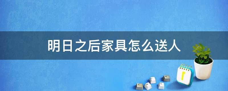 明日之后家具怎么送人 明日之后家具怎么送人视频