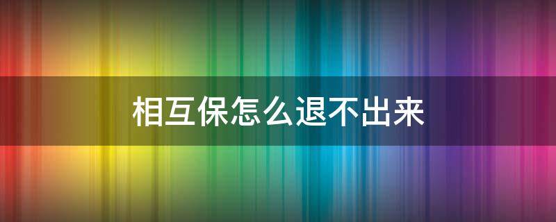 相互保怎么退不出来 相互保怎么退不出来2021