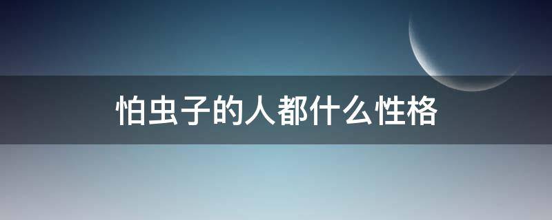 怕虫子的人都什么性格 有些人为什么怕虫子