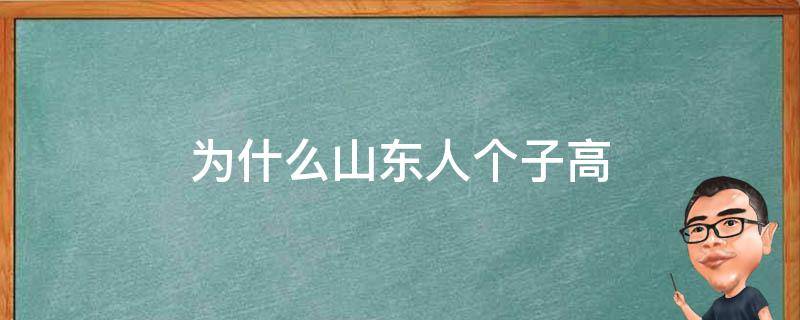 为什么山东人个子高（为什么山东人个子高,是气候问题吗）