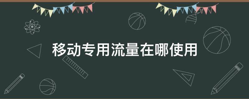 移动专用流量在哪使用（移动的专用流量怎么使用）