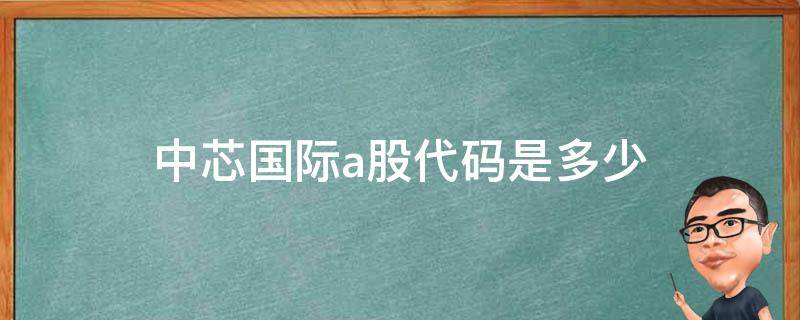 中芯国际a股代码是多少 中芯国际的股票代码是多少