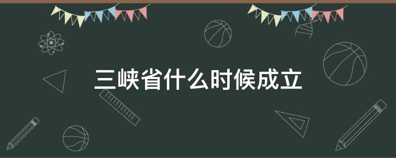 三峡省什么时候成立 三峡啥时候开建的