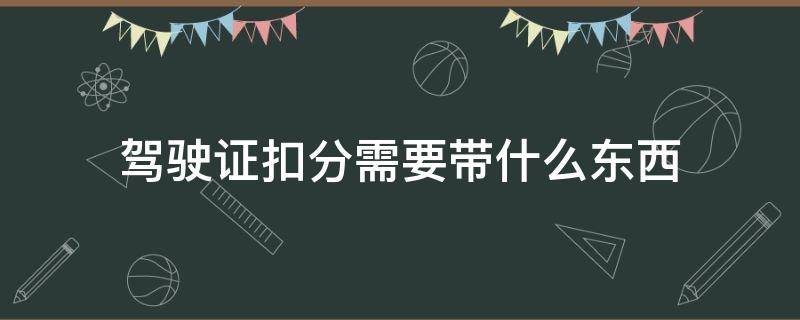 驾驶证扣分需要带什么东西 驾驶证去扣分需要带什么