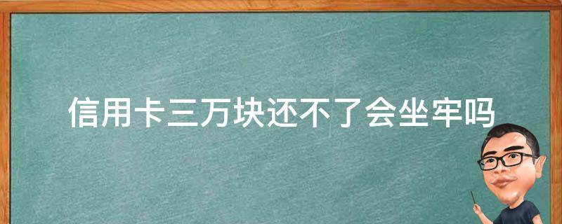 信用卡三万块还不了会坐牢吗（欠信用卡三万还不起了会坐牢吗）