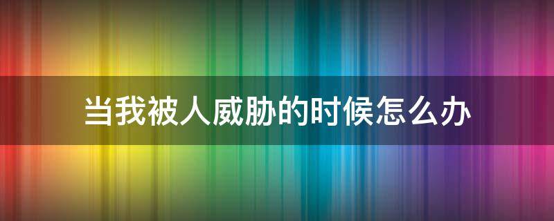 当我被人威胁的时候怎么办（被人威胁了该怎么办）