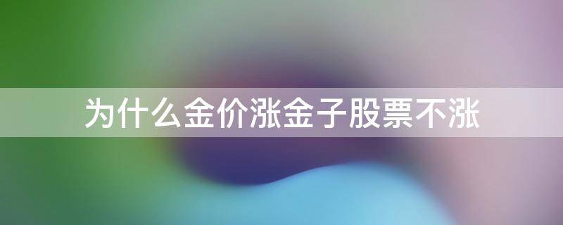 为什么金价涨金子股票不涨 为什么金价大涨而黄金股票不涨