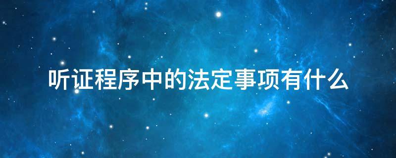 听证程序中的法定事项有什么 听证会的法定程序