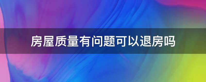 房屋质量有问题可以退房吗 房屋出现质量问题可以退房吗