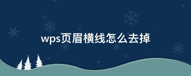 wps页眉横线怎么去掉 怎么把wps页眉的横线去掉