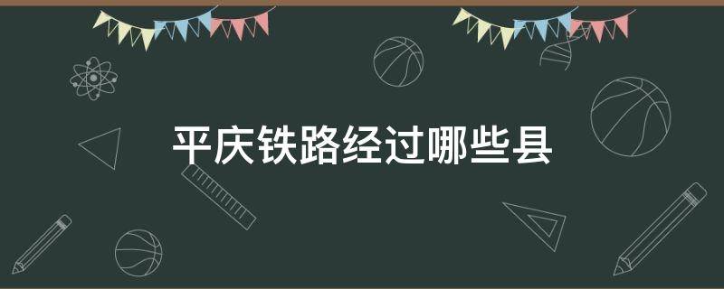 平庆铁路经过哪些县（平庆铁路经过哪些地方）