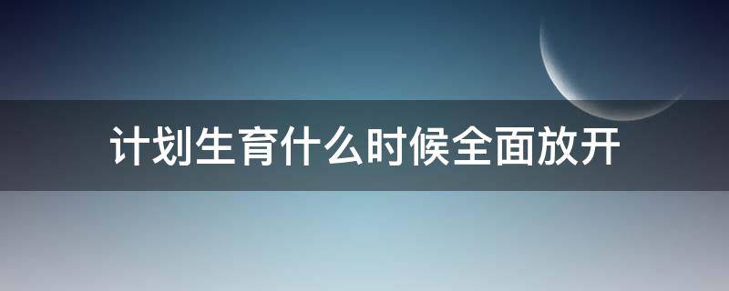 计划生育什么时候全面放开 计划生育什么时候全面放开二胎