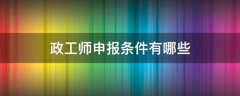 政工师申报条件有哪些 政工师初级申报条件