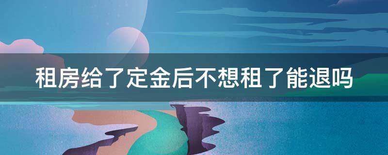 租房给了定金后不想租了能退吗（租房给了定金又不想租了怎么办）