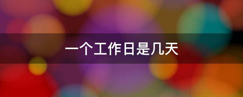 一个工作日是几天 一个工作日是几天三个工作日是多少天