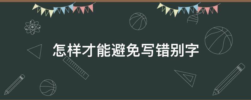 怎样才能避免写错别字（怎么样才能不写错别字）