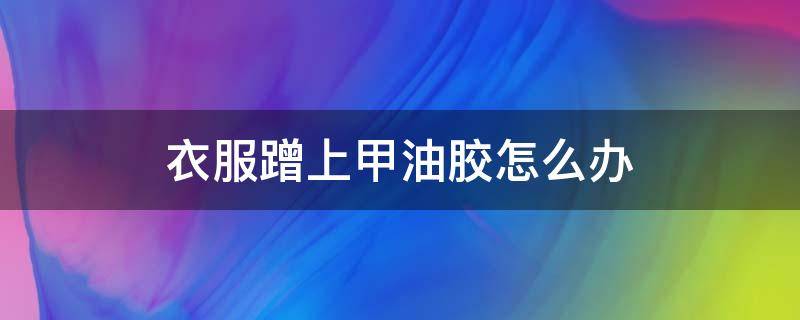 衣服蹭上甲油胶怎么办 衣服沾到甲油胶