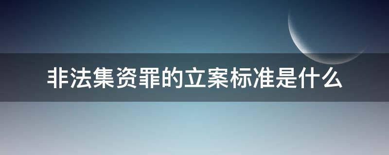 非法集资罪的立案标准是什么 非法集资的定罪标准