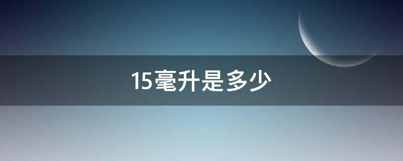 15毫升是多少 15毫升是多少升