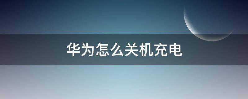 华为怎么关机充电 华为手机怎么能关机充电