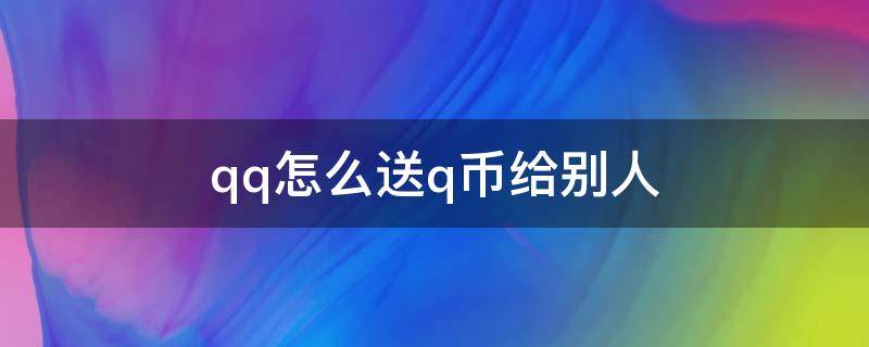 qq怎么送q币给别人 怎么把qq里的q币送给别人