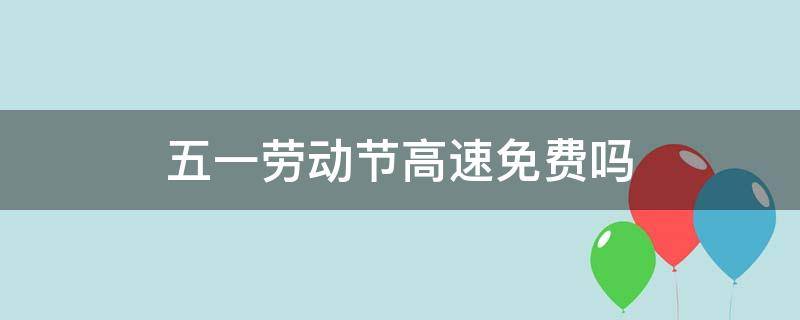 五一劳动节高速免费吗（五一劳动节高速免费吗2020）