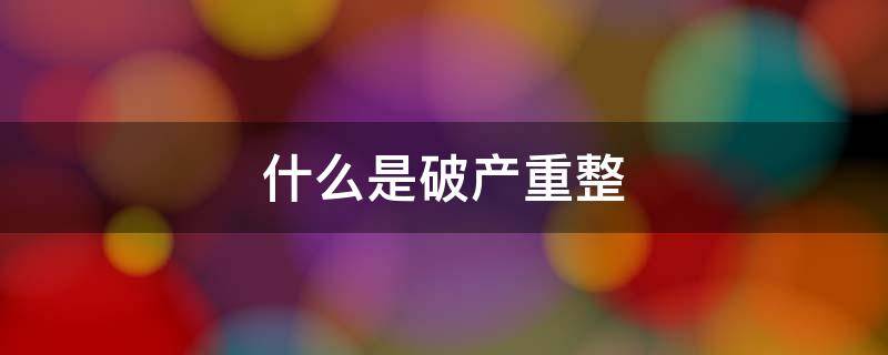 什么是破产重整 什么是破产重整计划草案