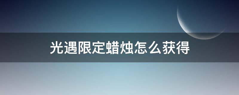 光遇限定蜡烛怎么获得（光遇限定蜡烛怎么获得具体过程）