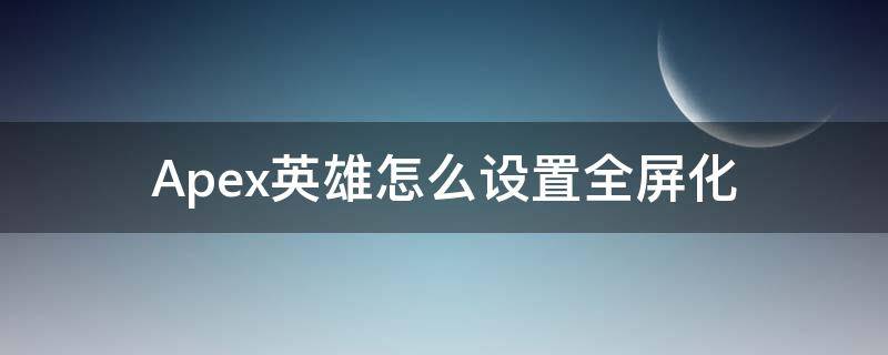 Apex英雄怎么设置全屏化 apex英雄全屏模式黑屏