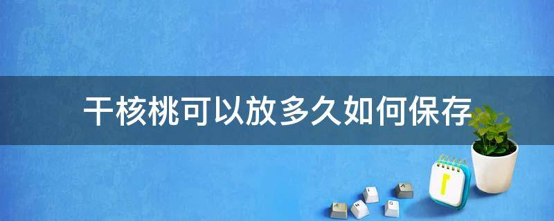 干核桃可以放多久如何保存（干核桃怎么保存时间最长）