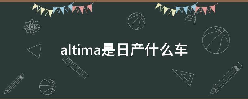 altima是日产什么车 altima是日产什么车价格